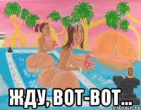  жду, вот-вот...
