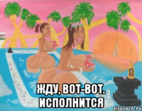  жду, вот-вот. исполнится