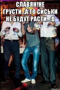 славян!не грусти...а то сиськи не будут расти...:D 