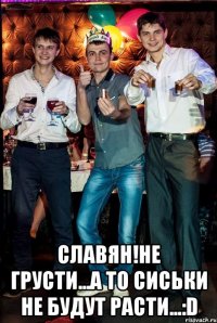  славян!не грусти...а то сиськи не будут расти...:D