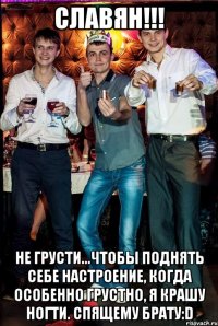Славян!!! не грусти...Чтобы поднять себе настроение, когда особенно грустно, я крашу ногти. Спящему брату:D