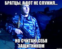 Братцы, я вот не служил... Но считаю себя защитником