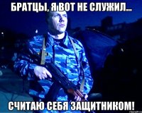 Братцы, я вот не служил... считаю себя защитником!