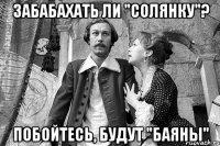 забабахать ли "солянку"? побойтесь, будут "баяны"