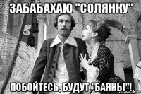 забабахаю "солянку" побойтесь, будут "баяны"!