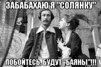 забабахаю я "солянку" побойтесь, будут "баяны"!!!