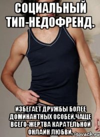 социальный тип-недофренд. Избегает дружбы более доминантных особей.Чаще всего-жертва карательной онлайн любви.