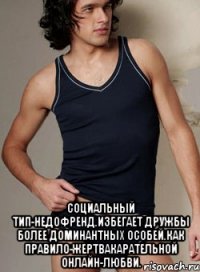  социальный тип-недофренд.избегает дружбы более доминантных особей.как правило-жертвакарательной онлайн-любви.