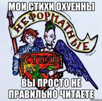 Мои стихи охуенны вы просто не правильно читаете