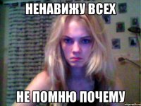 НЕНАВИЖУ ВСЕХ НЕ ПОМНЮ ПОЧЕМУ
