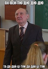 ох-вей-тю-дю-дю-дю та-да-дай-ці-тум-да-дай-ці-тум