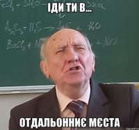 іди ти в... отдальонниє мєста