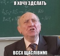 я хочу здєлать всєх щаслівимі