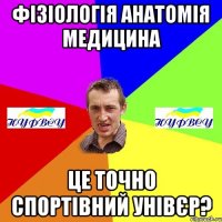 фізіологія анатомія медицина це точно спортівний унівєр?
