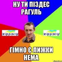 ну ти піздес рагуль гімно є лижки нема