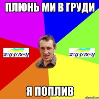 плюнь ми в груди я поплив