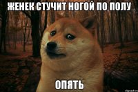 Женек стучит ногой по полу ОПЯТЬ