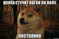 Женёк стучит ногой по полу ПОСТОЯННО