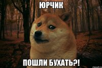 ЮРЧИК пошли бухать?!