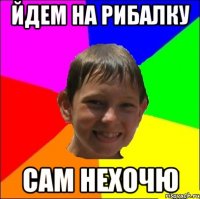 Йдем на рибалку сам нехочю