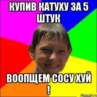 купив катуху за 5 штук воопщем сосу хуй !