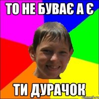 то не буває а є ти дурачок