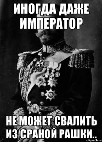 иногда даже император не может свалить из сраной рашки..