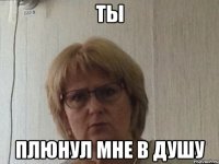 ТЫ плюнул мне в душу