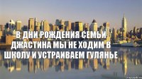 в дни рождения семьи Джастина мы не ходим в школу и устраиваем гулянье