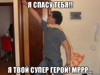 Я спасу тебя!! Я твой супер герой! Мррр...