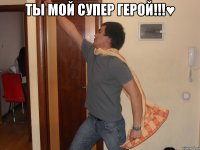 Ты мой супер герой!!!♥ 