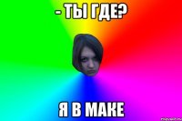 - ты где? я в маке