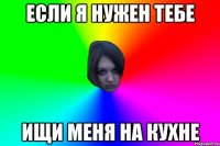 Если я нужен тебе ищи меня на кухне