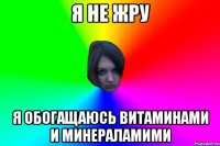 я не жру я обогащаюсь витаминами и минераламими