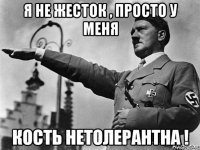 я не жесток , просто у меня кость нетолерантна !