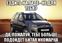 Ездить на Ладе - не для тебя? Да, пожалуй, тебе больше подойдёт битая иномарка