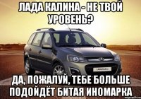 Лада Калина - не твой уровень? Да, пожалуй, тебе больше подойдёт битая иномарка