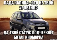 Лада Калина - это не твой уровень? Да, твой статус подчеркнёт битая иномарка