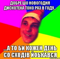 добре шо новогодня дискотека токо раз в году... ...а то би кожен день со сходів йобкався