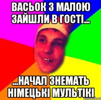 васьок з малою зайшли в гості... ...начал знемать німецькі мультікі