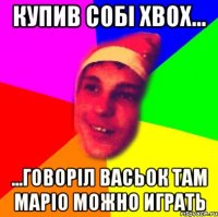 купив собі Xbox... ...говоріл Васьок там маріо можно играть