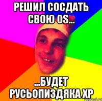 решил сосдать свою ОS... ...будет Русьопиздяка ХР