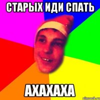 старых иди спать ахахаха