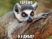 Горожо А у дибя?