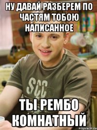 Ну давай разберем по частям тобою написанное Ты рембо комнатный