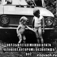  оказывается можно найти человека.которому позволишь всё!