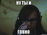 Ну ты и Говно