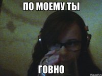 По моему ты Говно