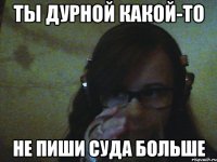 Ты дурной какой-то Не пиши суда больше