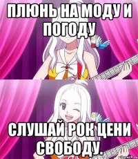 Плюнь на моду и погоду слушай рок цени свободу.